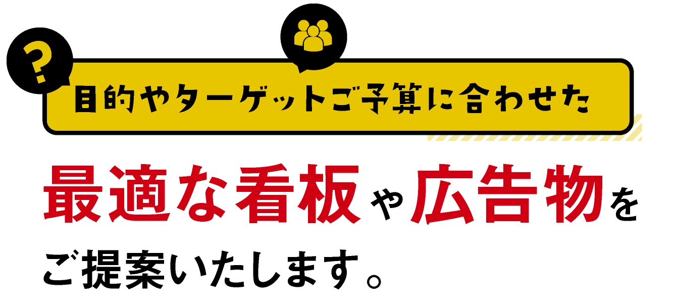 目的やターゲットご予算に合わせた最適な看板や広告物をご提案いたします